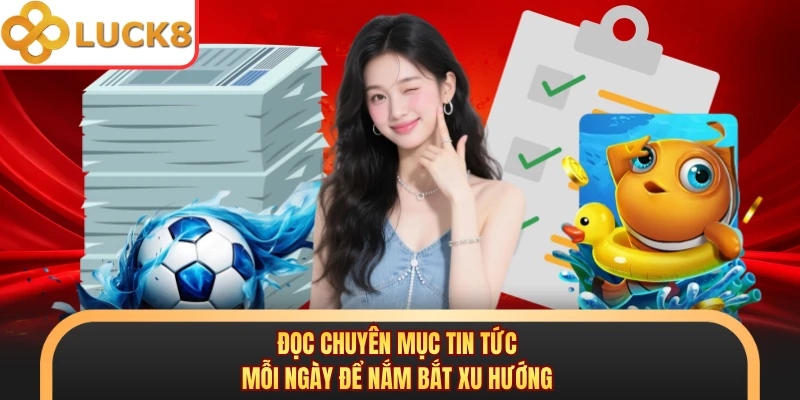 Đọc chuyên mục tin tức mỗi ngày để nắm bắt xu hướng