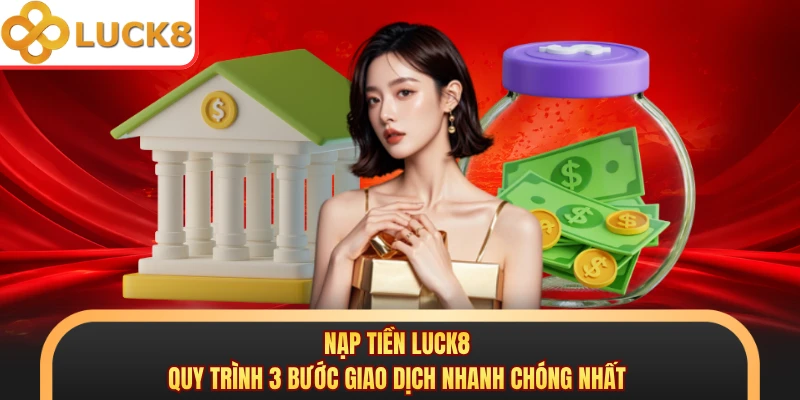 Nạp Tiền LUCK8 - Quy Trình 3 Bước Giao Dịch Nhanh Chóng Nhất