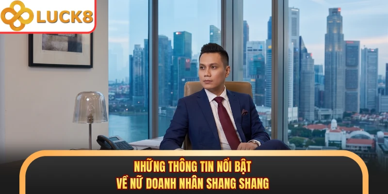 Những thông tin nổi bật về nữ doanh nhân Shang Shang 